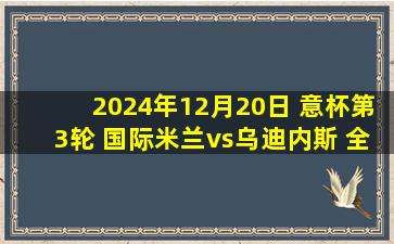 2024年12月20日 意杯第3轮 国际米兰vs乌迪内斯 全场录像